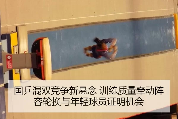 国乒混双竞争新悬念 训练质量牵动阵容轮换与年轻球员证明机会