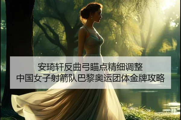 安琦轩反曲弓瞄点精细调整 中国女子射箭队巴黎奥运团体金牌攻略 | anbo sport
